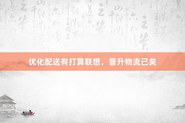 优化配送有打算联想，晋升物流已矣